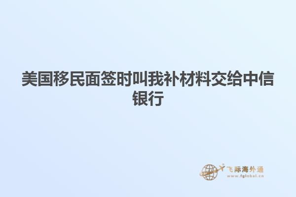 美国移民面签时叫我补材料交给中信银行
