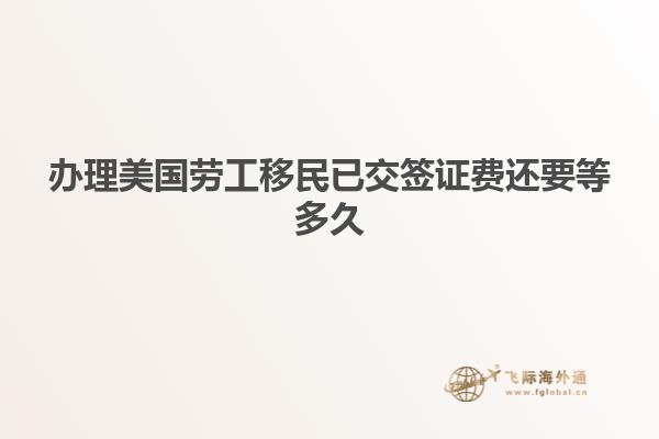 办理美国劳工移民已交签证费还要等多久