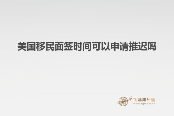 美国移民面签时间可以申请推迟吗