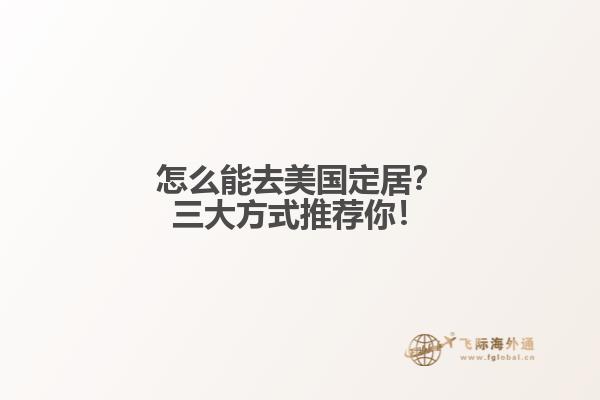 怎么能去美国定居?三大方式推荐你!