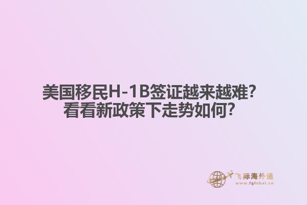 美国移民H-1B签证越来越难?看看新政策下走势如何?