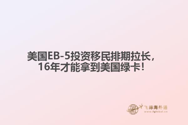美国EB-5投资移民排期拉长,16年才能拿到美国绿卡!