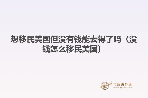 想移民美国但没有钱能去得了吗（没钱怎么移民美国）