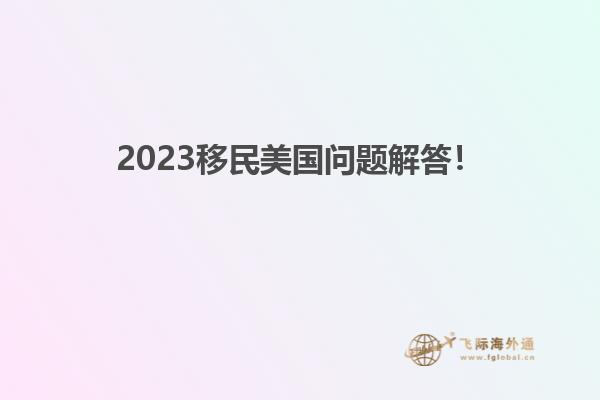 2023移民美国问题解答!