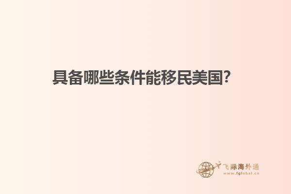 具备哪些条件能移民美国?
