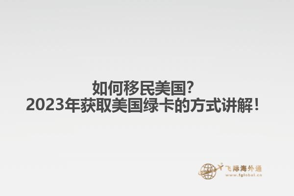 如何移民美国?2023年获取美国绿卡的方式讲解!