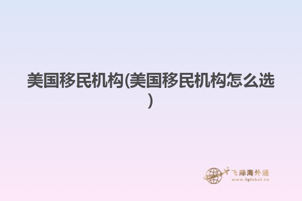 美国移民机构(美国移民机构怎么选)