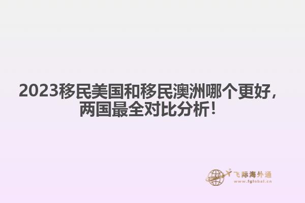2023移民美国和移民澳洲哪个更好，两国最全对比分析！
