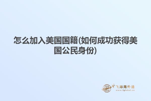 怎么加入美国国籍(如何成功获得美国公民身份)