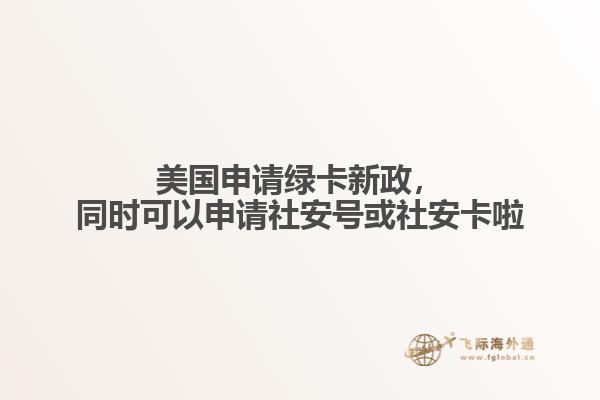 美国申请绿卡新政,同时可以申请社安号或社安卡啦