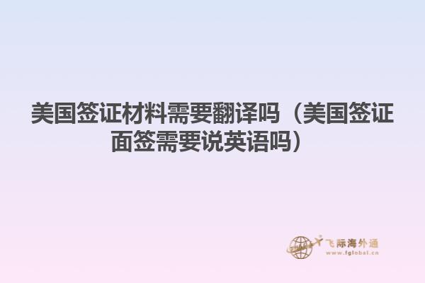 美国签证材料需要翻译吗(美国签证面签需要说英语吗)