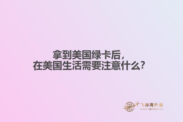 拿到美国绿卡后，在美国生活需要注意什么？