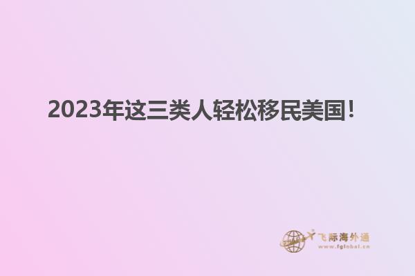 2023年这三类人轻松移民美国!