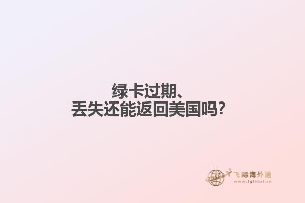 绿卡过期、丢失还能返回美国吗?