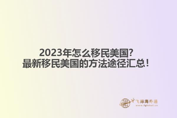 2023年怎么移民美国？最新移民美国的方法途径汇总！