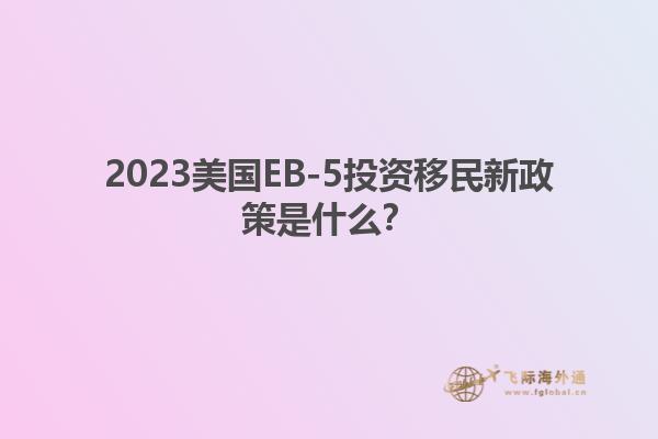 2023美国EB-5投资移民新政策是什么?
