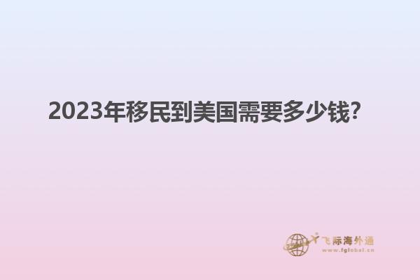 2023年移民到美国需要多少钱？