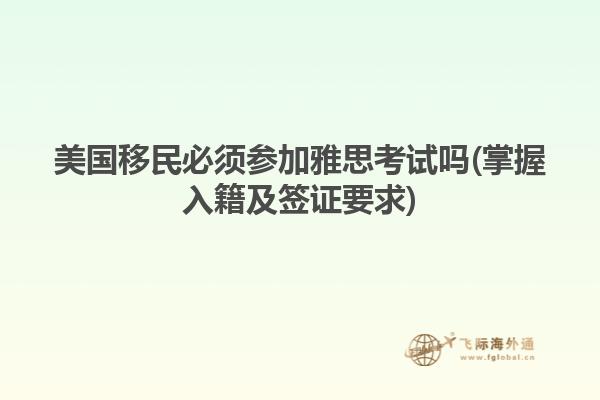 美国移民必须参加雅思考试吗(掌握入籍及签证要求)