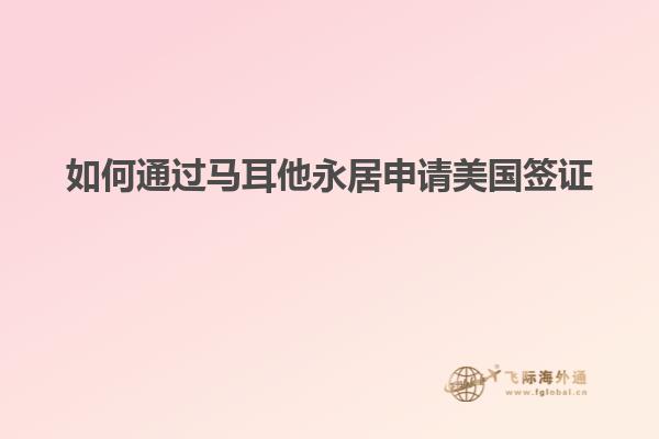 如何通过马耳他永居申请美国签证