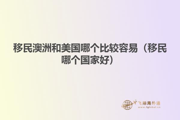 移民澳洲和美国哪个比较容易（移民哪个国家好）