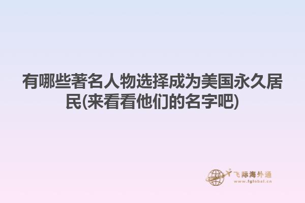 有哪些著名人物选择成为美国永久居民(来看看他们的名字吧)