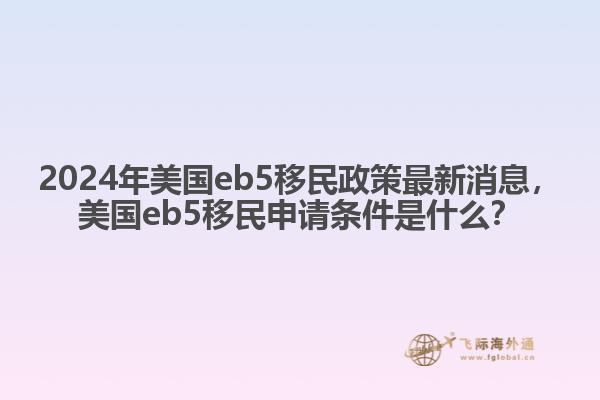 2024年美国eb5移民政策最新消息，美国eb5移民申请条件是什么？