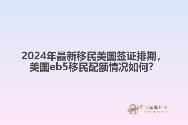 2024年最新移民美国签证排期，美国eb5移民配额情况如何？