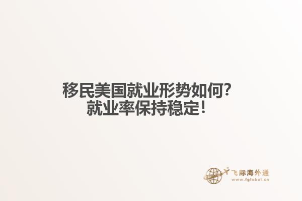 移民美国就业形势如何？就业率保持稳定！1.jpg