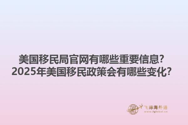 美国移民局官网有哪些重要信息?2025年美国移民政策会有哪些变化?1.jpg