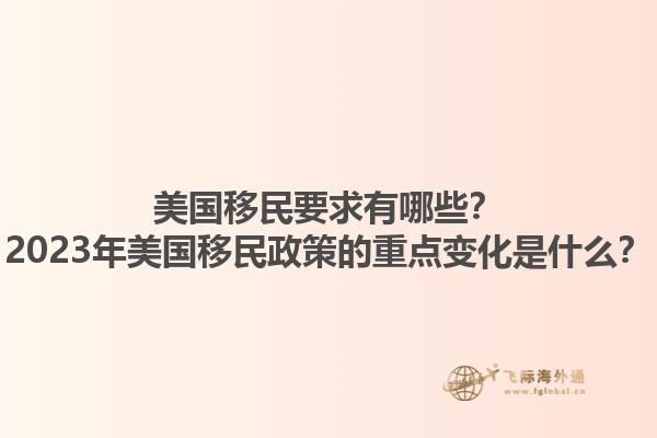 美国移民要求有哪些?2023年美国移民政策的重点变化是什么?1.jpg