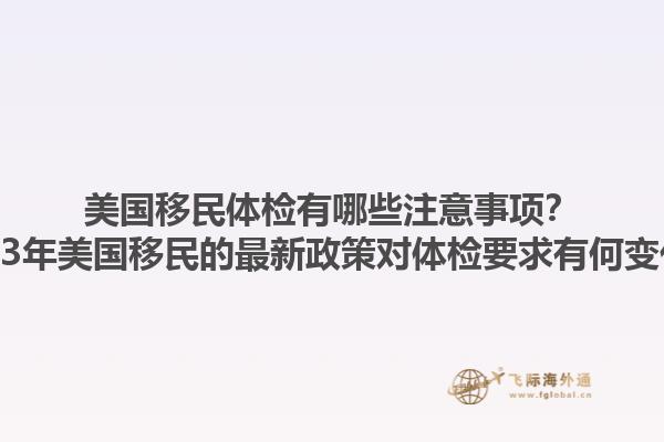 美国移民体检有哪些注意事项?2023年美国移民的最新政策对体检要求有何变化?1.jpg