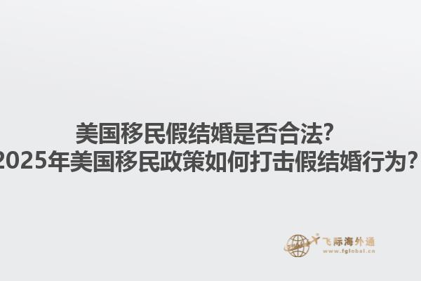 美国移民假结婚是否合法?2025年美国移民政策如何打击假结婚行为?1.jpg