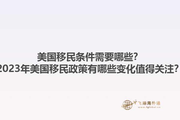 美国移民条件需要哪些?2023年美国移民政策有哪些变化值得关注?1.jpg