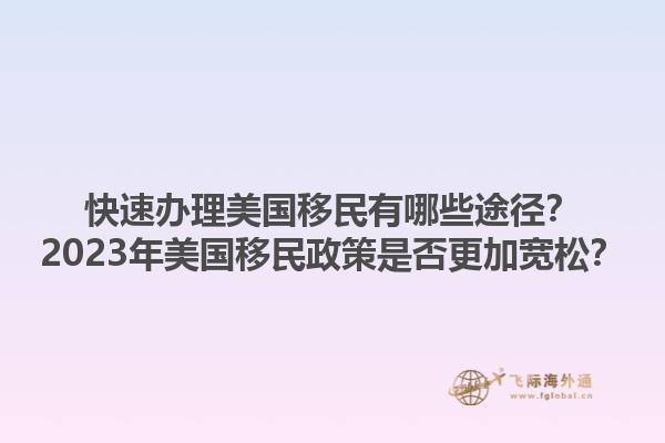 快速办理美国移民有哪些途径?2023年美国移民政策是否更加宽松?1.jpg