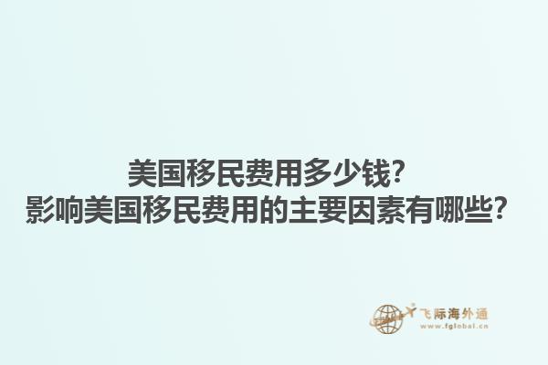 美国移民费用多少钱?影响美国移民费用的主要因素有哪些?1.jpg
