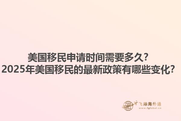 美国移民申请时间需要多久?2025年美国移民的最新政策有哪些变化?1.jpg
