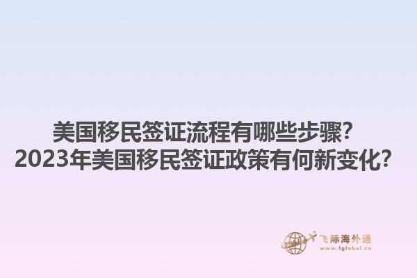 美国移民签证流程有哪些步骤？2023年美国移民签证政策有何新变化？1.jpg