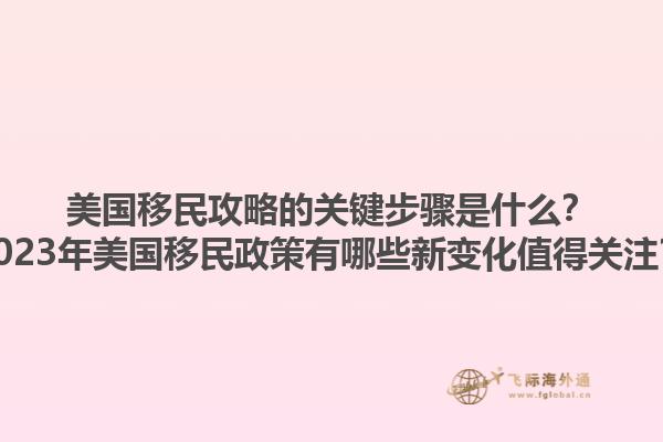 美国移民攻略的关键步骤是什么?2023年美国移民政策有哪些新变化值得关注?1.jpg