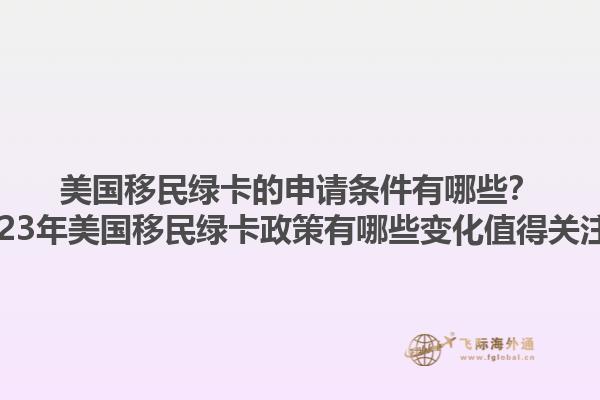 美国移民绿卡的申请条件有哪些？2023年美国移民绿卡政策有哪些变化值得关注？1.jpg