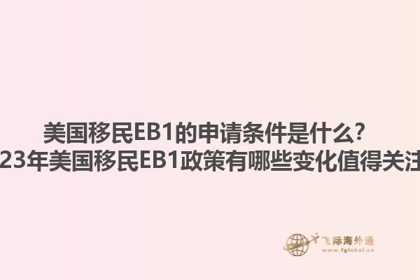 美国移民EB1的申请条件是什么？2023年美国移民EB1政策有哪些变化值得关注？1.jpg