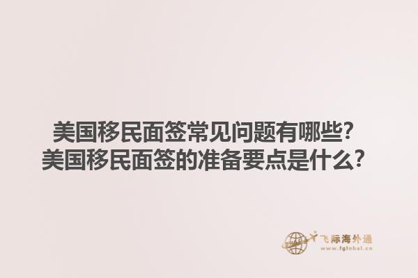 美国移民面签常见问题有哪些?美国移民面签的准备要点是什么?1.jpg