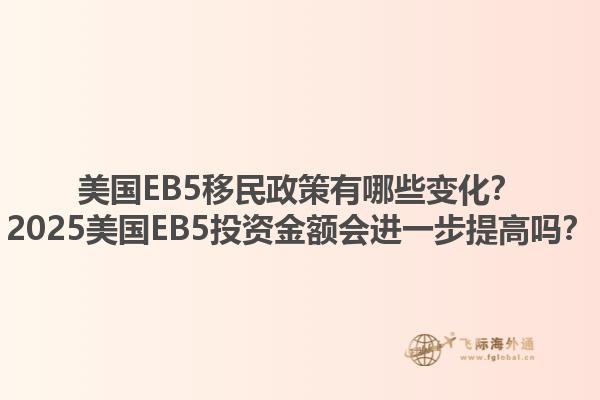 美国EB5移民政策有哪些变化?2025美国EB5投资金额会进一步提高吗?1.jpg