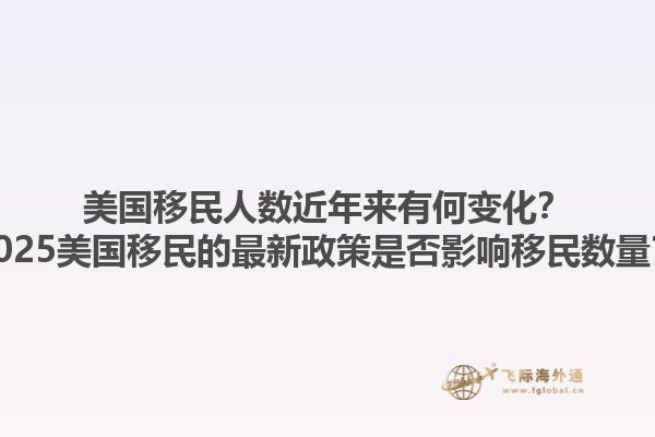 美国移民人数近年来有何变化?2025美国移民的最新政策是否影响移民数量?1.jpg