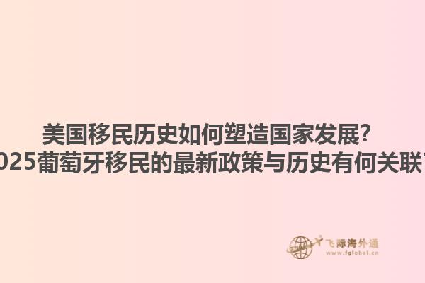 美国移民历史如何塑造国家发展?2025葡萄牙移民的最新政策与历史有何关联?1.jpg