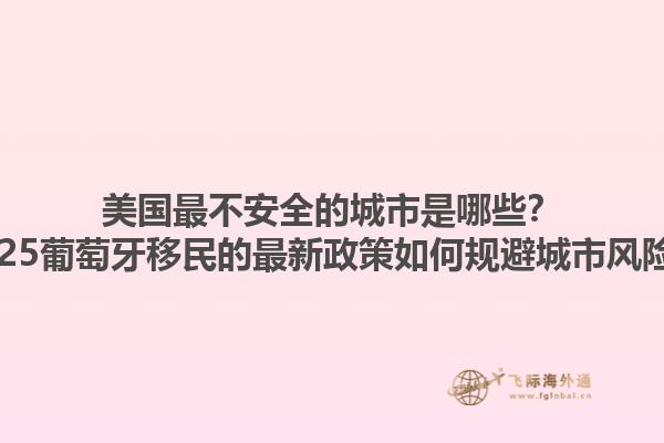 美国最不安全的城市是哪些?2025葡萄牙移民的最新政策如何规避城市风险?1.jpg