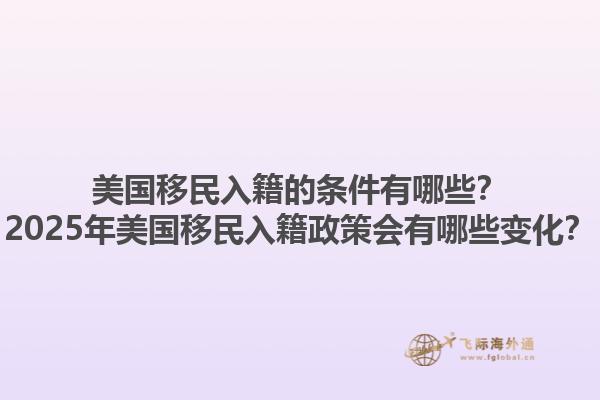 美国移民入籍的条件有哪些?2025年美国移民入籍政策会有哪些变化?1.jpg