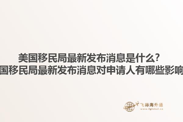 美国移民局最新发布消息是什么?美国移民局最新发布消息对申请人有哪些影响?1.jpg