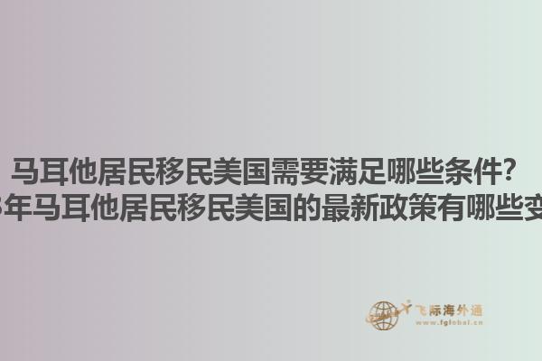 马耳他居民移民美国需要满足哪些条件?2023年马耳他居民移民美国的最新政策有哪些变化?1.jpg