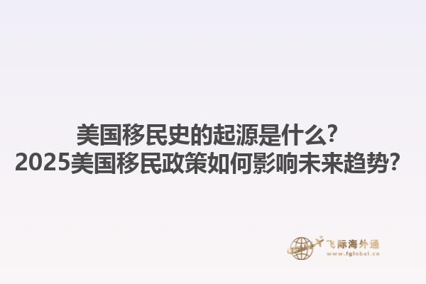 美国移民史的起源是什么?2025美国移民政策如何影响未来趋势?1.jpg