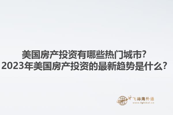 美国房产投资有哪些热门城市?2023年美国房产投资的最新趋势是什么?1.jpg